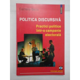 POLITICA  DISCURSIVA - Practici politice intr-o campanie electorala  -  Camelia Beciu